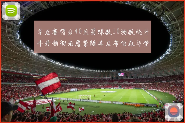 季后赛得分40且罚球数10场数统计乔丹领衔老詹紧随其后布伦森与登库并肩奋战