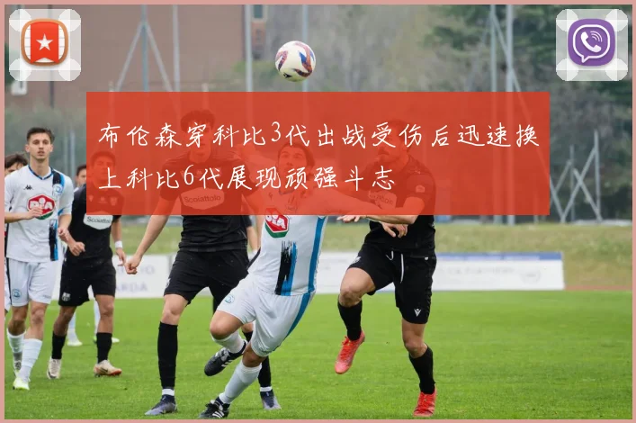 布伦森穿科比3代出战受伤后迅速换上科比6代展现顽强斗志