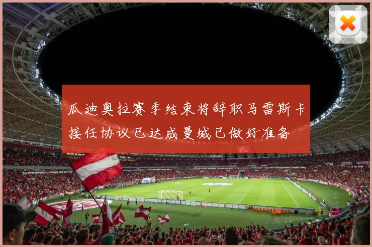 瓜迪奥拉赛季结束将辞职马雷斯卡接任协议已达成曼城已做好准备