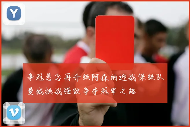 争冠悬念再升级阿森纳迎战保级队曼城挑战强敌争夺冠军之路