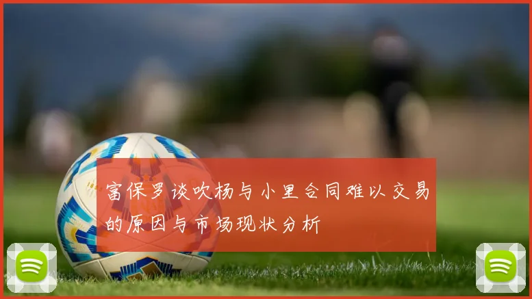 富保罗谈吹杨与小里合同难以交易的原因与市场现状分析