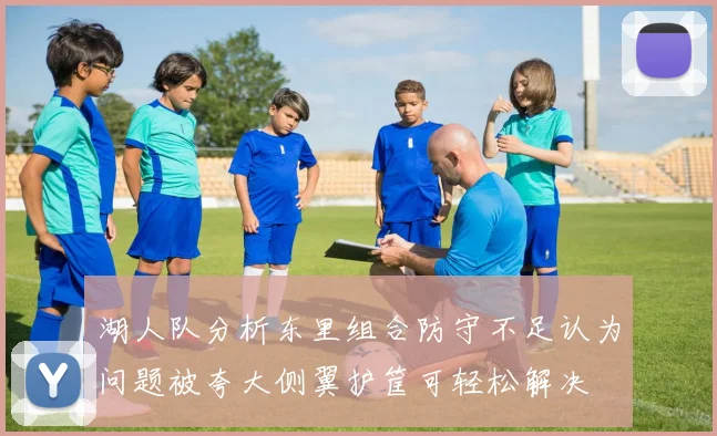 湖人队分析东里组合防守不足认为问题被夸大侧翼护筐可轻松解决