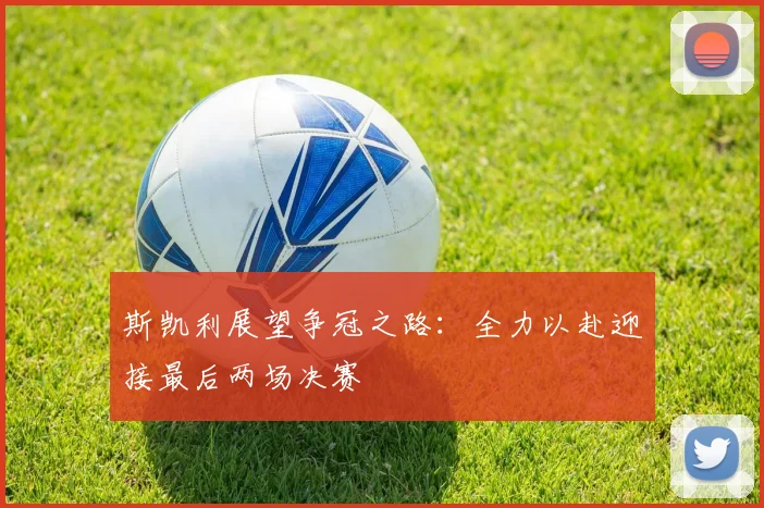 斯凯利展望争冠之路：全力以赴迎接最后两场决赛
