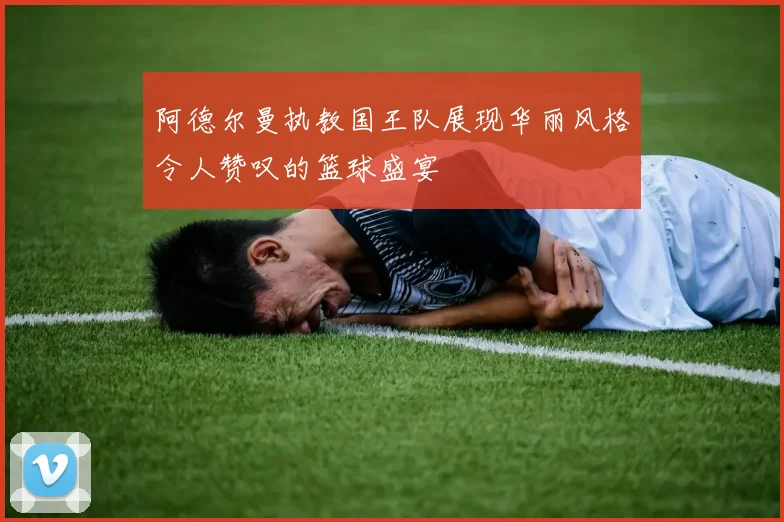 阿德尔曼执教国王队展现华丽风格令人赞叹的篮球盛宴