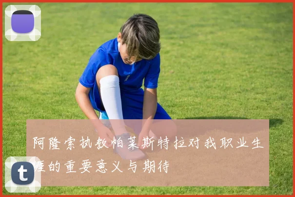 阿隆索执教帕莱斯特拉对我职业生涯的重要意义与期待