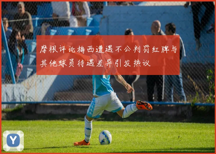 摩根评论梅西遭遇不公判罚红牌与其他球员待遇差异引发热议